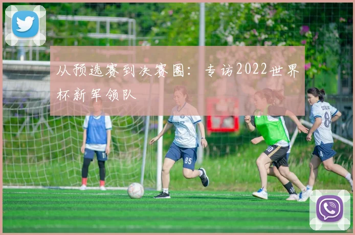从预选赛到决赛圈：专访2022世界杯新军领队