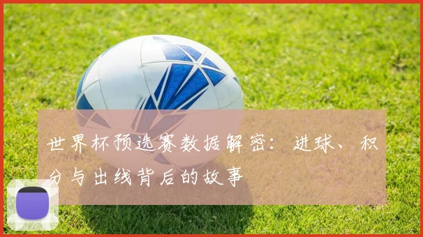 世界杯预选赛数据解密：进球、积分与出线背后的故事
