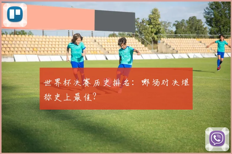 世界杯决赛历史排名：哪场对决堪称史上最佳？