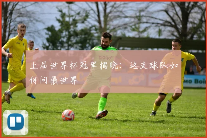 上届世界杯冠军揭晓：这支球队如何问鼎世界