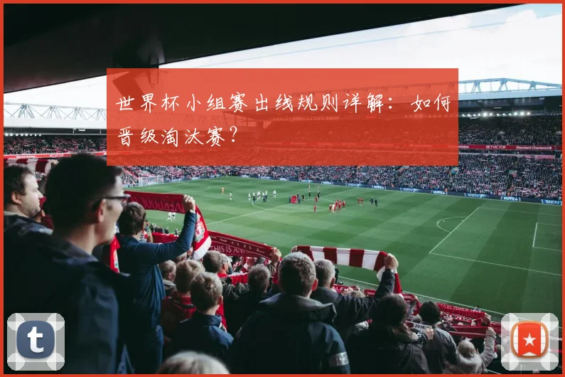 世界杯小组赛出线规则详解：如何晋级淘汰赛？