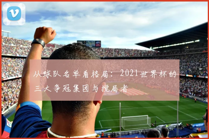 从球队名单看格局：2021世界杯的三大争冠集团与搅局者