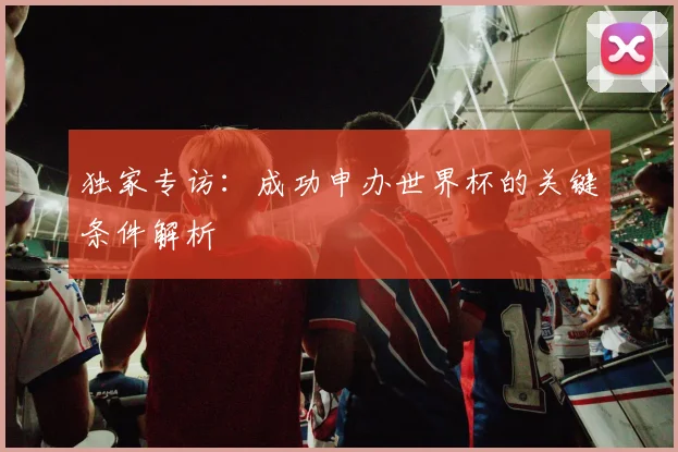 独家专访：成功申办世界杯的关键条件解析