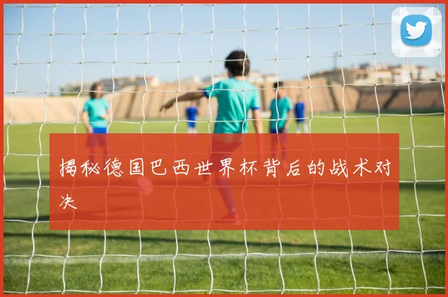 揭秘德国巴西世界杯背后的战术对决