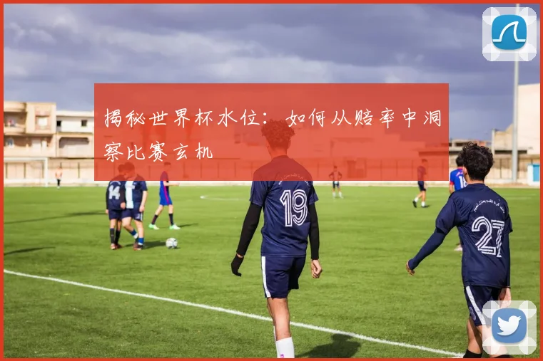 揭秘世界杯水位:如何从赔率中洞察比赛玄机