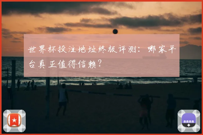 世界杯投注地址终极评测：哪家平台真正值得信赖？