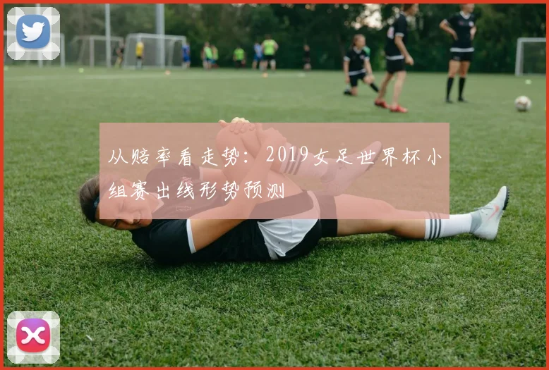 从赔率看走势：2019女足世界杯小组赛出线形势预测