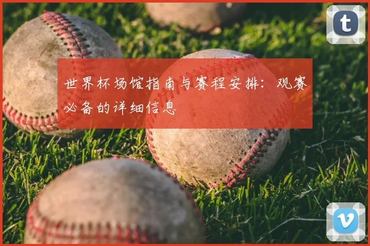世界杯场馆指南与赛程安排：观赛必备的详细信息