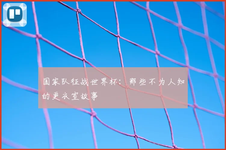 国家队征战世界杯：那些不为人知的更衣室故事