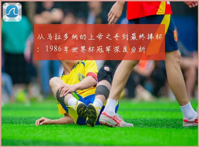 从马拉多纳的上帝之手到最终捧杯:1986年世界杯冠军深度分析