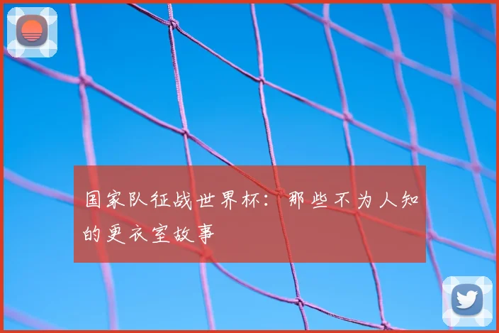 国家队征战世界杯:那些不为人知的更衣室故事
