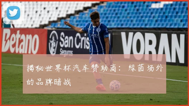 揭秘世界杯汽车赞助商：绿茵场外的品牌暗战