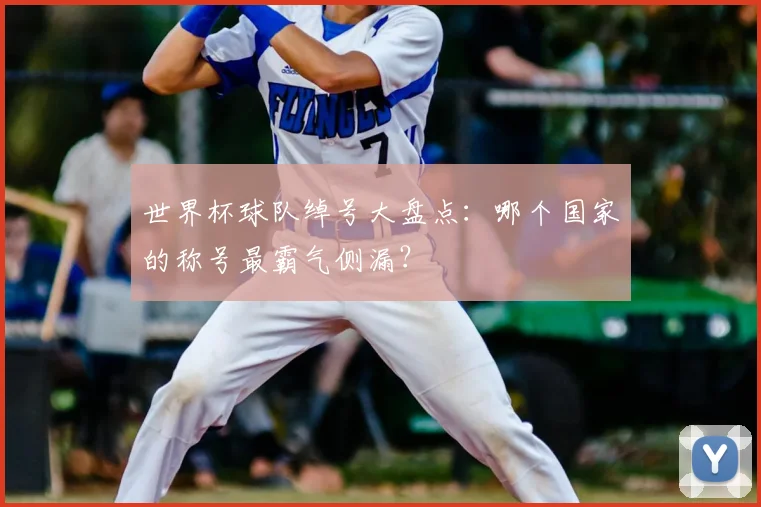 世界杯球队绰号大盘点:哪个国家的称号最霸气侧漏?