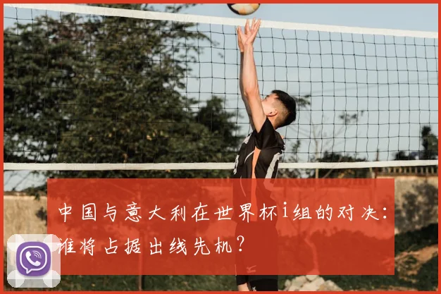 中国与意大利在世界杯i组的对决:谁将占据出线先机?