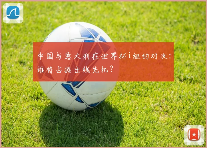 中国与意大利在世界杯i组的对决：谁将占据出线先机？