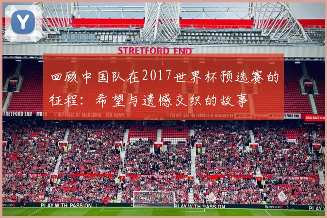 回顾中国队在2017世界杯预选赛的征程：希望与遗憾交织的故事
