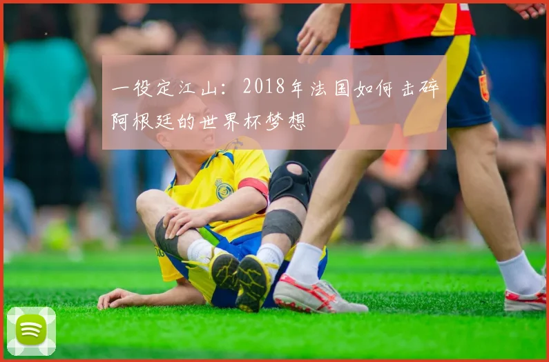 一役定江山：2018年法国如何击碎阿根廷的世界杯梦想