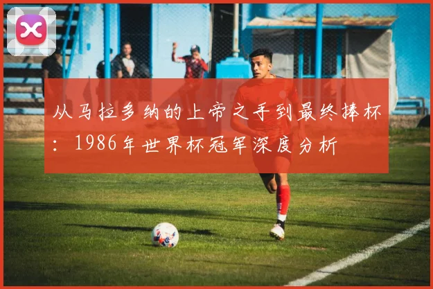 从马拉多纳的上帝之手到最终捧杯：1986年世界杯冠军深度分析