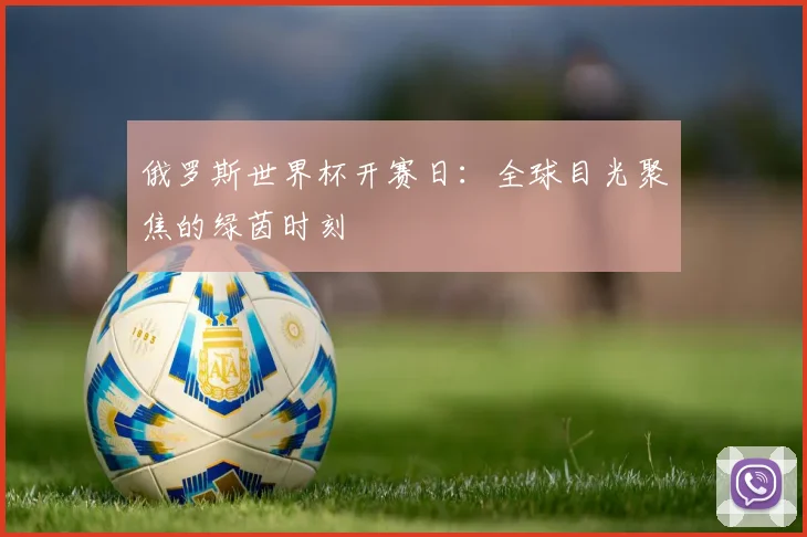 俄罗斯世界杯开赛日:全球目光聚焦的绿茵时刻