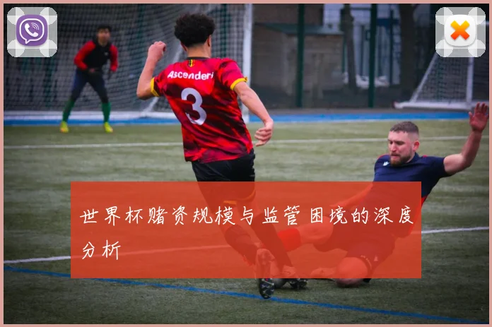 世界杯赌资规模与监管困境的深度分析